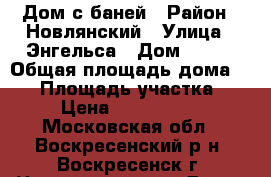 Дом с баней › Район ­ Новлянский › Улица ­ Энгельса › Дом ­ 229 › Общая площадь дома ­ 60 › Площадь участка ­ 6 › Цена ­ 1 400 000 - Московская обл., Воскресенский р-н, Воскресенск г. Недвижимость » Дома, коттеджи, дачи продажа   